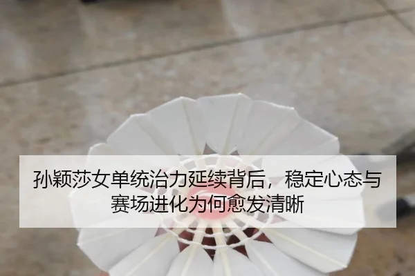 孙颖莎女单统治力延续背后，稳定心态与赛场进化为何愈发清晰